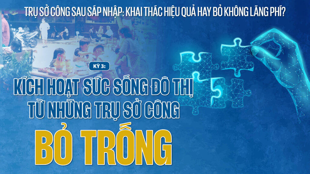 Kỳ 3: Kích hoạt sức sống đô thị từ những trụ sở công bỏ trống
