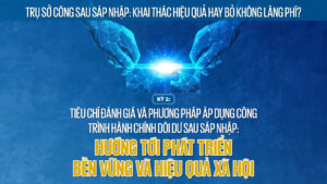 Kỳ 2: Tiêu chí đánh giá và phương pháp áp dụng công trình hành chính dôi dư sau sáp nhập: Hướng tới phát triển bền vững và hiệu quả xã hội