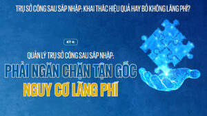 Kỳ 4: Quản lý trụ sở công sau sáp nhập: Phải ngăn chặn tận gốc nguy cơ lãng phí